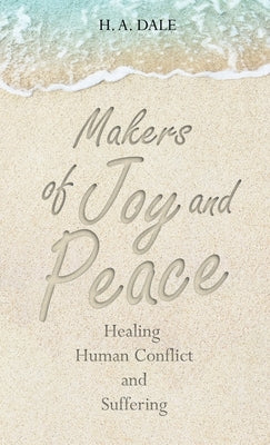 Makers of Joy and Peace: Healing Human Conflict and Suffering by Dale, H. A.