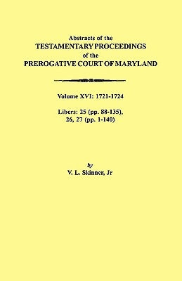 Abstracts of the Testamentary Proceedings of the Prerogative Court of Maryland. Volume XVI: 1721-1724. Libers: 25 (Pp. 88-135), 26, 27 (Pp. 1-140) by Skinner, Vernon L., Jr.
