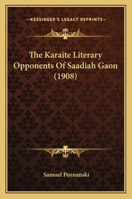 The Karaite Literary Opponents Of Saadiah Gaon (1908) by Poznanski, Samuel