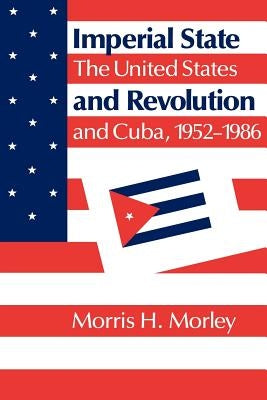Imperial State and Revolution: The United States and Cuba, 1952 1986 by Morley, Morris H.