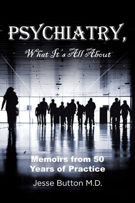 Psychiatry, What It's All About: Memoirs from 50 Years of Practice by , Jesse Button