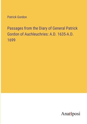 Passages from the Diary of General Patrick Gordon of Auchleuchries: A.D. 1635-A.D. 1699 by Gordon, Patrick