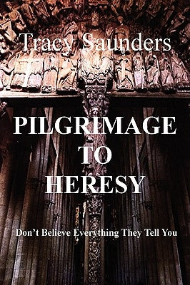 Pilgrimage to Heresy: Don't Believe Everything They Tell You by Saunders, Tracy