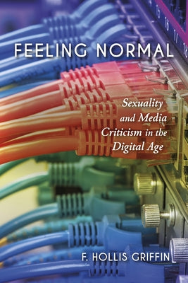 Feeling Normal: Sexuality and Media Criticism in the Digital Age by Griffin, F. Hollis