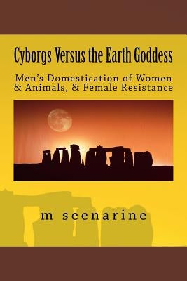Cyborgs Versus the Earth Goddess: Men's Domestication of Women and Animals and Female Resistance by Seenarine, Moses
