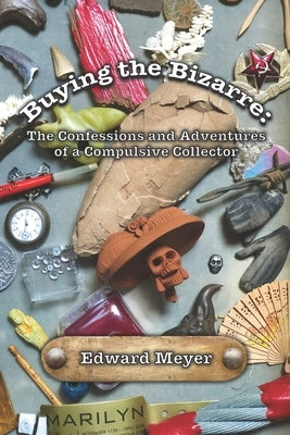 Buying the Bizarre: Confessions of a Compulsive Collector by Meyer, Edward