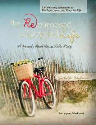 The Repurposed and Upcycled Life: A Women's Small Group Bible Study by Rayburn, Michelle