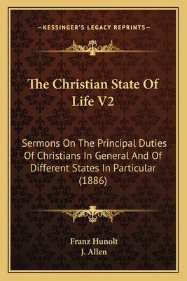 The Christian State of Life V2 the Christian State of Life V2: Sermons on the Principal Duties of Christians in General Andsermons on the Principal Du by Hunolt, Franz