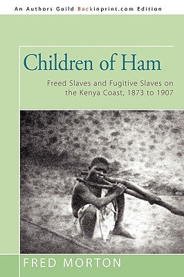Children of Ham: Freed Slaves and Fugitive Slaves on the Kenya Coast, 1873 to 1907 by Morton, Fred