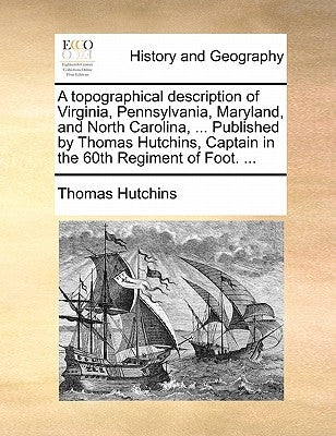 A Topographical Description of Virginia, Pennsylvania, Maryland, and North Carolina, ... Published by Thomas Hutchins, Captain in the 60th Regiment of by Hutchins, Thomas