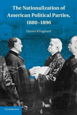 The Nationalization of American Political Parties, 1880-1896 by Klinghard, Daniel