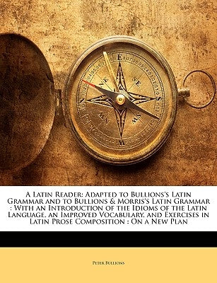A Latin Reader: Adapted to Bullions's Latin Grammar and to Bullions & Morris's Latin Grammar: With an Introduction of the Idioms of th by Bullions, Peter