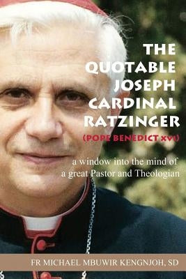 The Quotable Joseph Cardinal Ratzinger (Pope Benedict XVI): A Window Into the Mind of a Great Pastor and Theologian by Kengnjoh Sd, Fr Michael Mbuwir