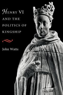 Henry VI and the Politics of Kingship by Watts, John