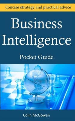 Business Intelligence Pocket Guide: A Concise Business Intelligence Strategy For Decision Support and Process Improvement by McGowan, Colin