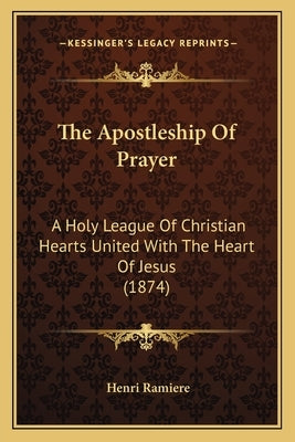 The Apostleship of Prayer: A Holy League of Christian Hearts United with the Heart of Jesus (1874) by Ramiere, Henri