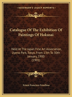 Catalogue of the Exhibition of Paintings of Hokusai: Held at the Japan Fine Art Association, Uyeno Park, Tokyo, from 13th to 30th January, 1900 (1901) by Fenollosa, Ernest Francisco