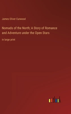 Nomads of the North; A Story of Romance and Adventure under the Open Stars: in large print by Curwood, James Oliver