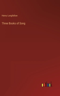 Three Books of Song by Longfellow, Henry Wadsworth