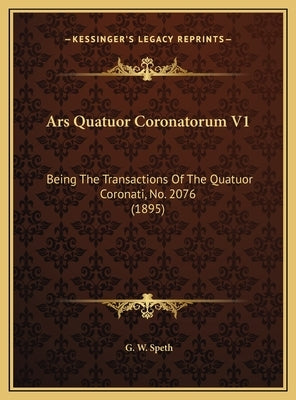 Ars Quatuor Coronatorum V1: Being The Transactions Of The Quatuor Coronati, No. 2076 (1895) by Speth, G. W.