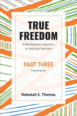 True Freedom Part Three: A Revolutionary Approach to Addiction Recovery by Thomas, Rebekah S.