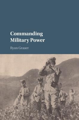 Commanding Military Power: Organizing for Victory and Defeat on the Battlefield by Grauer, Ryan