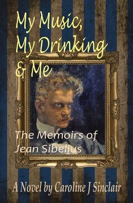 My Music, My Drinking & Me: The Memoirs of Jean Sibelius by Sinclair, Caroline J.