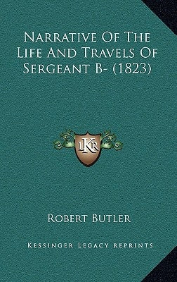 Narrative Of The Life And Travels Of Sergeant B- (1823) by Butler, Robert