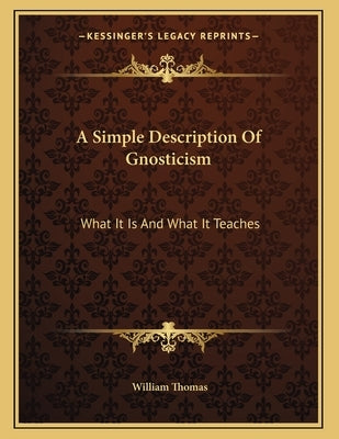 A Simple Description Of Gnosticism: What It Is And What It Teaches by Thomas, William