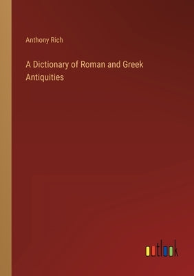 A Dictionary of Roman and Greek Antiquities by Rich, Anthony