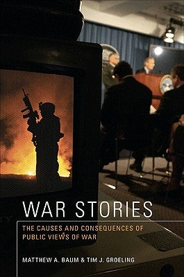 War Stories: The Causes and Consequences of Public Views of War by Baum, Matthew A.
