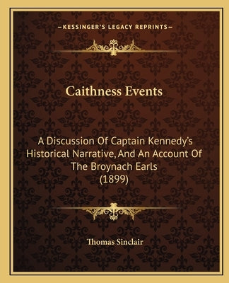 Caithness Events: A Discussion Of Captain Kennedy's Historical Narrative, And An Account Of The Broynach Earls (1899) by Sinclair, Thomas