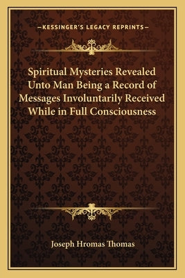 Spiritual Mysteries Revealed Unto Man Being a Record of Messspiritual Mysteries Revealed Unto Man Being a Record of Messages Involuntarily Received Wh by Thomas, Joseph Hromas