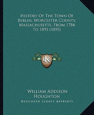 History Of The Town Of Berlin, Worcester County, Massachusetts, From 1784 To 1895 (1895) by Houghton, William Addison