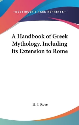 A Handbook of Greek Mythology, Including Its Extension to Rome by Rose, H. J.