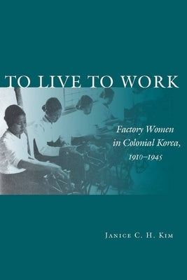 To Live to Work: Factory Women in Colonial Korea, 1910-1945 by Kim, Janice C. H.