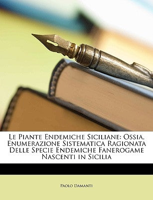 Le Piante Endemiche Siciliane: Ossia, Enumerazione Sistematica Ragionata Delle Specie Endemiche Fanerogame Nascenti in Sicilia by Damanti, Paolo