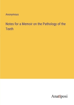 Notes for a Memoir on the Pathology of the Teeth by Anonymous