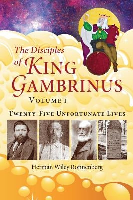 The Disciples of King Gambrinus, Volume I: Twenty-five Unfortunate Lives by Ronnenberg, Herman Wiley