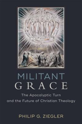 Militant Grace: The Apocalyptic Turn and the Future of Christian Theology by Ziegler, Philip G.
