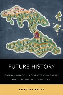 Future History: Global Fantasies in Seventeenth-Century American and British Writings by Bross, Kristina