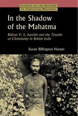 In the Shadow of the Mahatma: Bishop V. S. Azariah and the Travails of Christianity in British India by Harper, Susan Billington