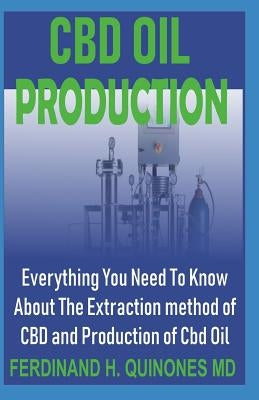 CBD Oil Production: Everything You Need to Know about the Extraction of CBD and Production of CBD Oil by H. Quinones MD, Ferdinand