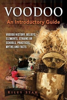 Voodoo: Voodoo History, Beliefs, Elements, Strains or Schools, Practices, Myths and Facts. An Introductory Guide by Star, Riley
