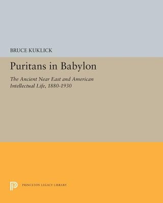 Puritans in Babylon: The Ancient Near East and American Intellectual Life, 1880-1930 by Kuklick, Bruce