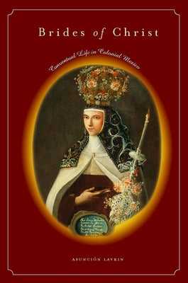 Brides of Christ: Conventual Life in Colonial Mexico by Lavrin, Asunción