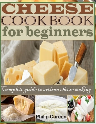 Cheese Cookbook for Beginners: Complete Guide to Artisan Cheese Making by Philip, Careen