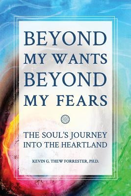 Beyond my Wants, Beyond my Fears: The Soul's Journey into the Heartland by Thew Forrester Phd, Kevin G.