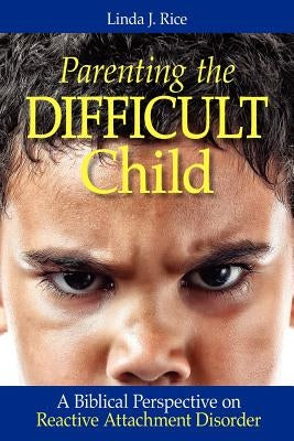 Parenting the Difficult Child: A Biblical Perspective on Reactive Attachment Disorder by Rice, Linda J.