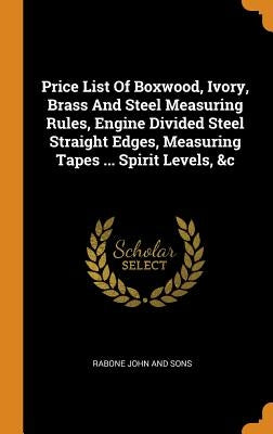 Price List Of Boxwood, Ivory, Brass And Steel Measuring Rules, Engine Divided Steel Straight Edges, Measuring Tapes ... Spirit Levels, &c by Rabone John and Sons